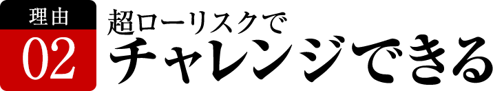 超ローリスクでチャレンジできる