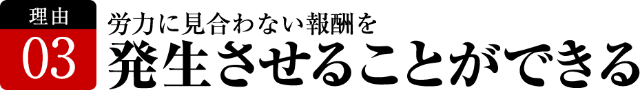 初日から報酬を発生させたり、労力に見合わない報酬を発生させることができる