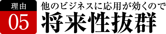 他のビジネスに応用が効くので将来性抜群