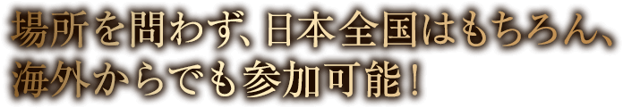 場所を問わず、日本全国はもちろん、海外からでも参加可能!