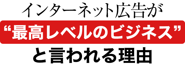 インターネット広告が“最高レベルのビジネス”と言われる理由