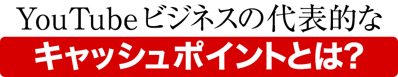 YouTubeビジネスの代表的なキャッシュポイントとは？