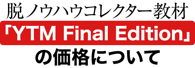 脱ノウハウコレクター教材「YTM Final Edition」の価格について