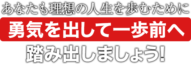 あなたも理想の人生を歩むために勇気を出して一歩前へ踏み出しましょう！
