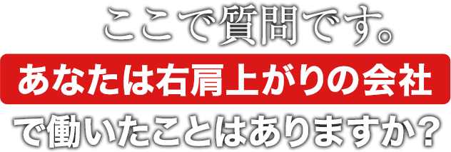 ここで質問です。あなたは右肩上がりの会社で働いたことはありますか？