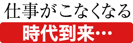 仕事がこなくなる時代到来・・・
