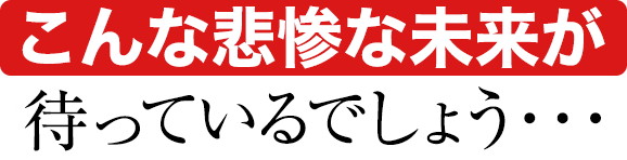 こんな悲惨な未来が待っているでしょう・・・